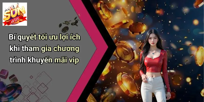 Bí quyết tối ưu lợi ích khi tham gia chương trình khuyến mãi vip