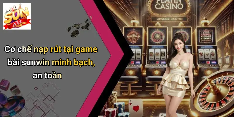Cơ chế nạp rút tại game bài sunwin minh bạch, an toàn