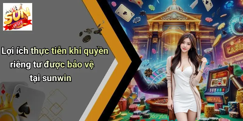 Lợi ích thực tiễn khi quyền riêng tư được bảo vệ tại sunwin