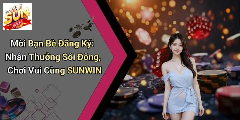 Mời Bạn Bè Đăng Ký: Nhận Thưởng Sôi Động, Chơi Vui Cùng SUNWIN
