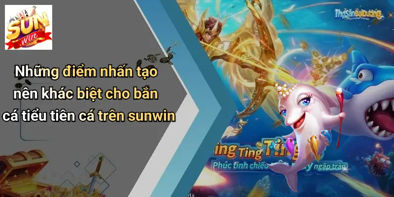 Những điểm nhấn tạo nên khác biệt cho bắn cá tiểu tiên cá trên sunwin