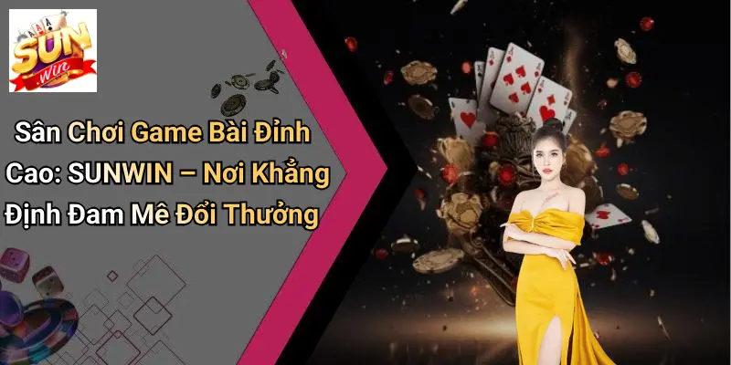Sân Chơi Game Bài Đỉnh Cao: SUNWIN – Nơi Khẳng Định Đam Mê Đổi Thưởng