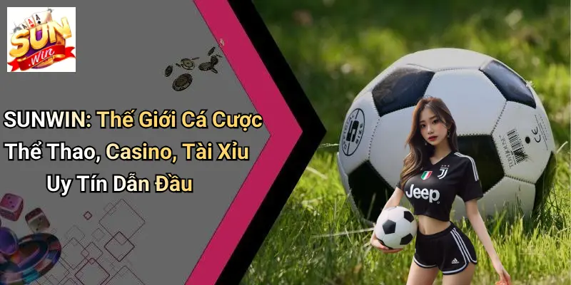 lien-he-sunwin-the-gioi-ca-cuoc-the-thao-casino-tai-xiu-uy-tin-dan-dau