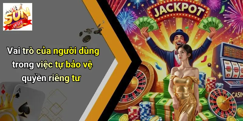 Vai trò của người dùng trong việc tự bảo vệ quyền riêng tư